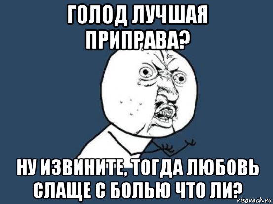 голод лучшая приправа? ну извините, тогда любовь слаще с болью что ли?, Мем Ну почему