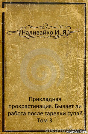 Наливайко И. Я. Прикладная прокрастинация. Бывает ли работа после тарелки супа?
Том 3, Комикс обложка книги