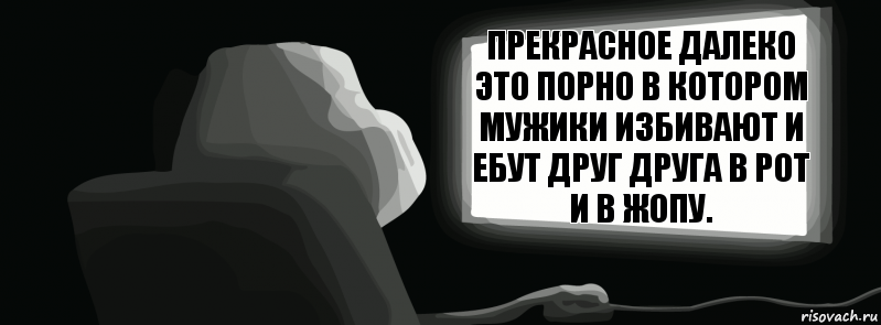 Прекрасное далеко это порно в котором мужики избивают и ебут друг друга в рот и в жопу.  