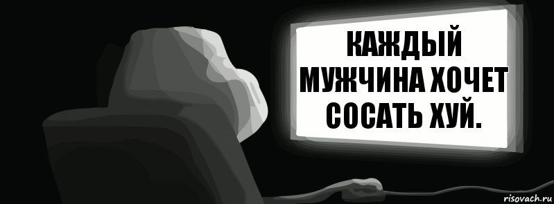 Каждый мужчина хочет сосать хуй.  