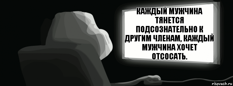 Каждый мужчина тянется подсознательно к другим членам, каждый мужчина хочет отсосать.  