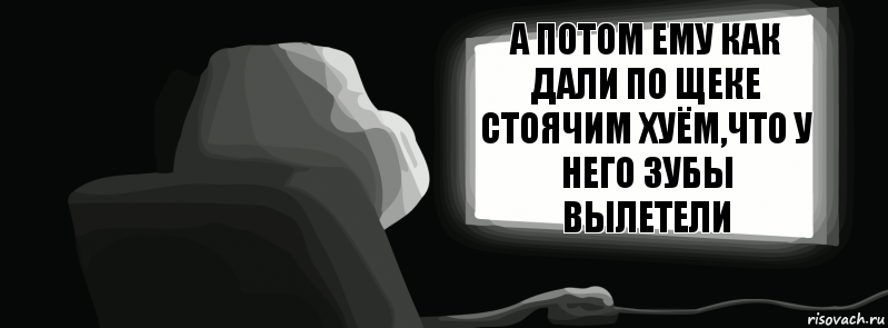 А потом ему как дали по щеке стоячим хуём,что у него зубы вылетели  