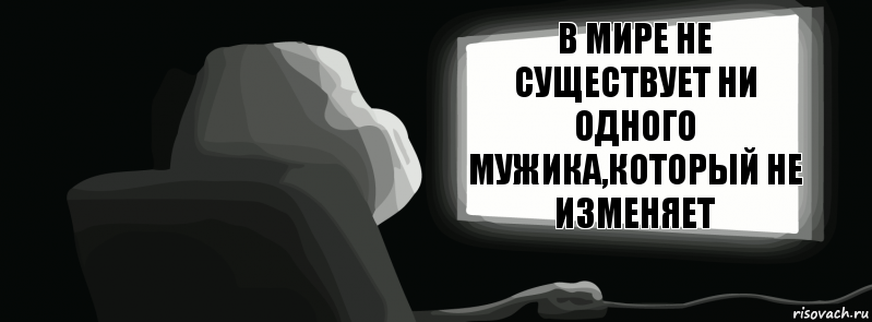 В мире не существует ни одного мужика,который не изменяет  