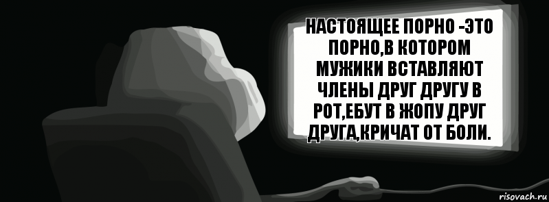 Настоящее порно -это порно,в котором мужики вставляют члены друг другу в рот,ебут в жопу друг друга,кричат от боли.  , Комикс одиночество