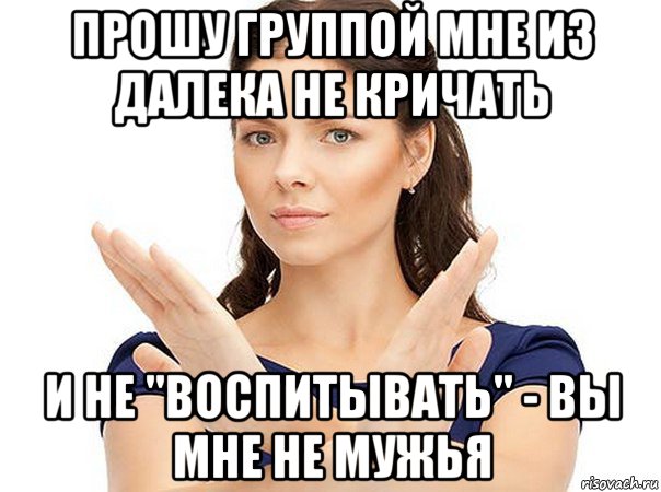 прошу группой мне из далека не кричать и не "воспитывать" - вы мне не мужья, Мем Огромная просьба