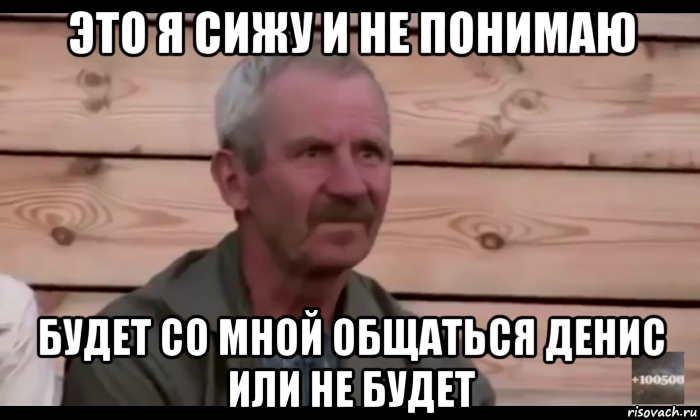 это я сижу и не понимаю будет со мной общаться денис или не будет, Мем  Охуевающий дед