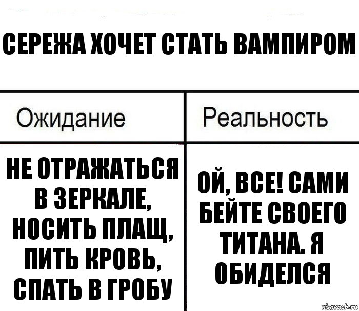 Сережа хочет стать вампиром Не отражаться в зеркале, носить плащ, пить кровь, спать в гробу Ой, все! сами бейте своего титана. Я Обиделся