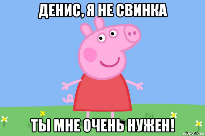 денис, я не свинка ты мне очень нужен!