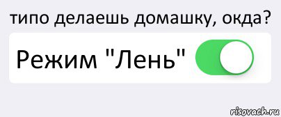 типо делаешь домашку, окда? Режим "Лень" 