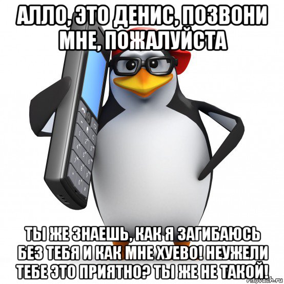 алло, это денис, позвони мне, пожалуйста ты же знаешь, как я загибаюсь без тебя и как мне хуево! неужели тебе это приятно? ты же не такой!, Мем   Пингвин звонит