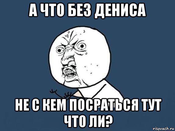 а что без дениса не с кем посраться тут что ли?, Мем  почему мем