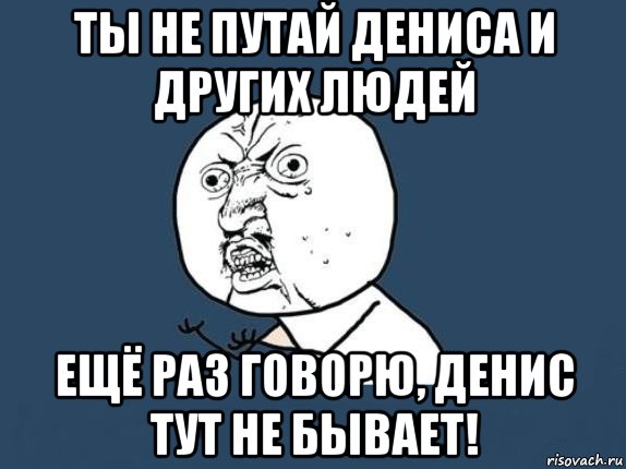 ты не путай дениса и других людей ещё раз говорю, денис тут не бывает!, Мем  почему мем