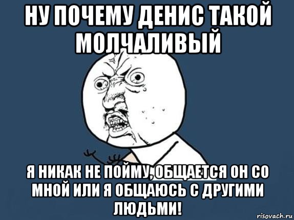 ну почему денис такой молчаливый я никак не пойму, общается он со мной или я общаюсь с другими людьми!, Мем  почему мем