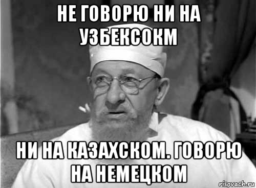 не говорю ни на узбексокм ни на казахском. говорю на немецком, Мем Профессор Преображенский