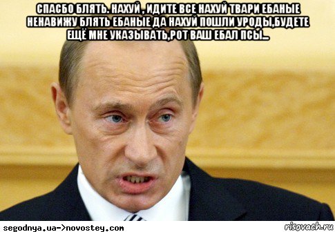 спасбо блять. нахуй , идите все нахуй твари ебаные ненавижу блять ебаные да нахуй пошли уроды,будете ещё мне указывать,рот ваш ебал псы... , Мем  Путин