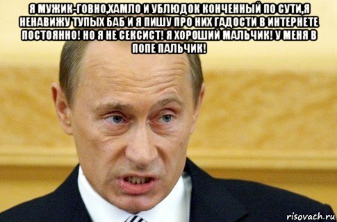 я мужик-говно,хамло и ублюдок конченный по сути,я ненавижу тупых баб и я пишу про них гадости в интернете постоянно! но я не сексист! я хороший мальчик! у меня в попе пальчик! , Мем путин