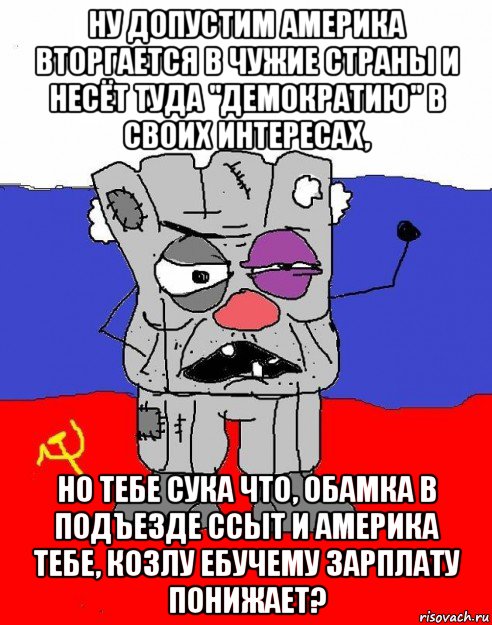 ну допустим америка вторгается в чужие страны и несёт туда "демократию" в своих интересах, но тебе сука что, обамка в подъезде ссыт и америка тебе, козлу ебучему зарплату понижает?, Мем  рашка квадратный ватник