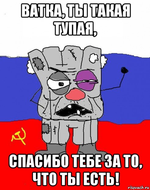 ватка, ты такая тупая, спасибо тебе за то, что ты есть!