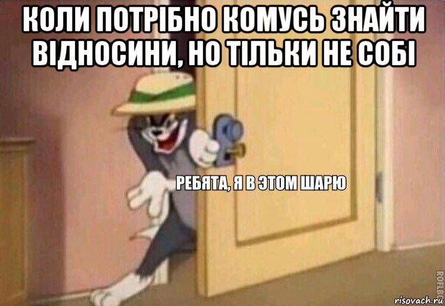 коли потрібно комусь знайти відносини, но тільки не собі , Мем    Ребята я в этом шарю