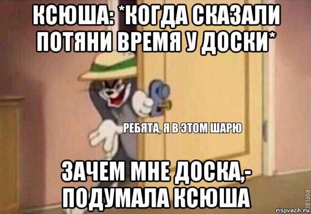 ксюша: *когда сказали потяни время у доски* зачем мне доска,- подумала ксюша, Мем    Ребята я в этом шарю