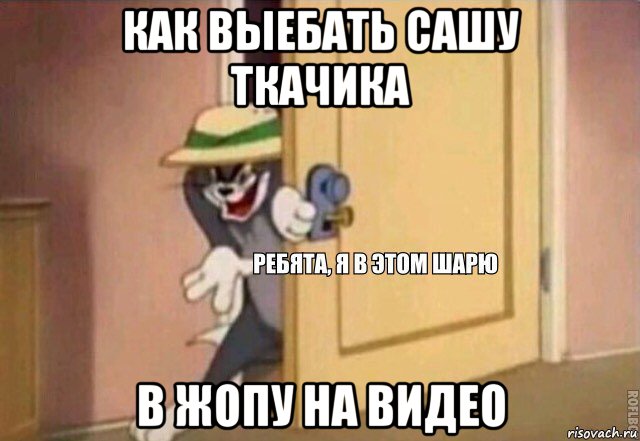 как выебать сашу ткачика в жопу на видео, Мем    Ребята я в этом шарю