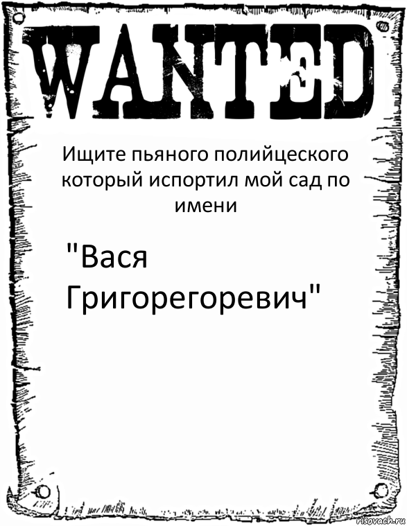 Ищите пьяного полийцеского который испортил мой сад по имени "Вася Григорегоревич"