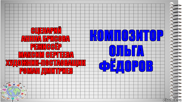 Сценарий
Аннна Брисова
Режиссёр
Максим Сергеева
Художник-постаоващик
Роман Дмитриев Композитор
Ольга Фёдоров