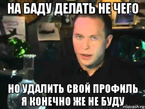 на баду делать не чего но удалить свой профиль я конечно же не буду, Мем Сергей Дружко