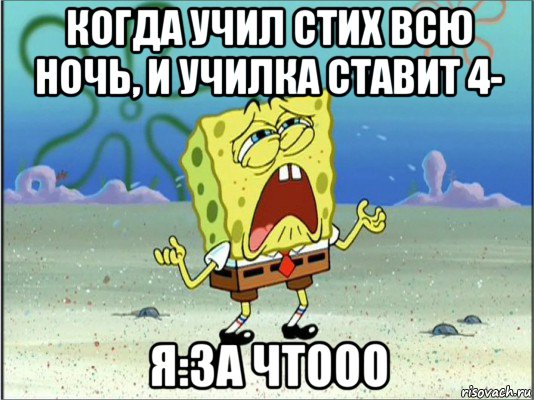 когда учил стих всю ночь, и училка ставит 4- я:за чтооо, Мем Спанч Боб плачет