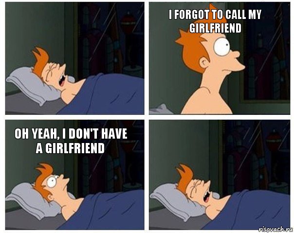  I forgot to call my girlfriend Oh yeah, I don't have a girlfriend 