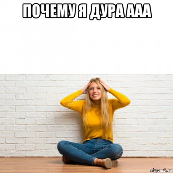 почему я дура ааа 