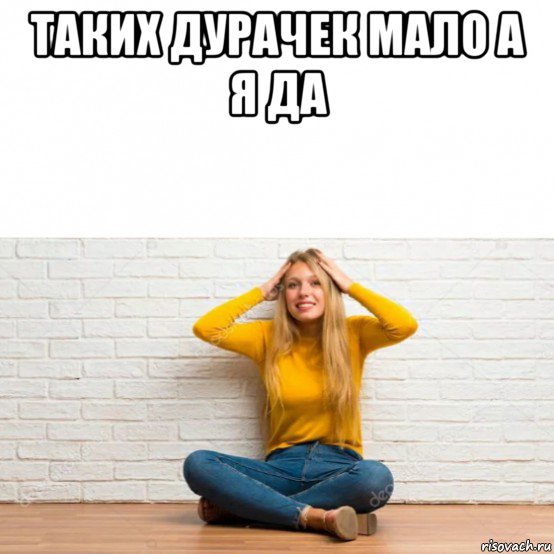 таких дурачек мало а я да 