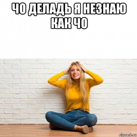 чо деладь я незнаю как чо 