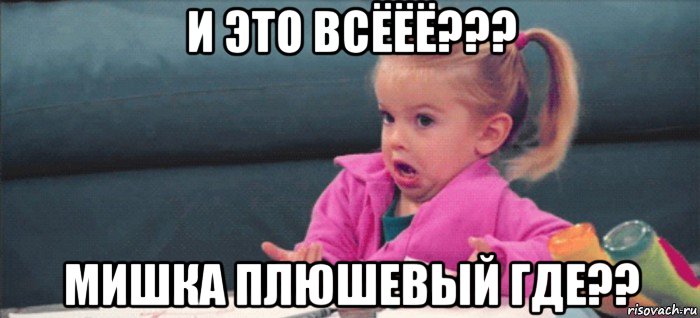 и это всёёё??? мишка плюшевый где??, Мем  Ты говоришь (девочка возмущается)