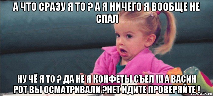 а что сразу я то ? а я ничего я вообще не спал ну чё я то ? да не я конфеты съел !!! а васин рот вы осматривали ?нет идите проверяйте !