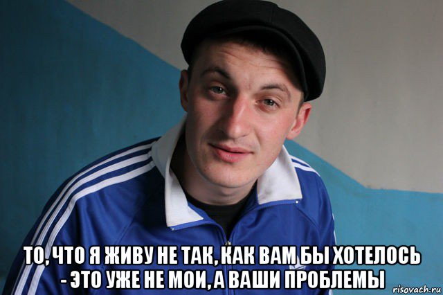  то, что я живу не так, как вам бы хотелось - это уже не мои, а ваши проблемы, Мем Типичный гопник