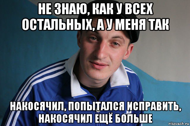 не знаю, как у всех остальных, а у меня так накосячил, попытался исправить, накосячил ещё больше, Мем Типичный гопник