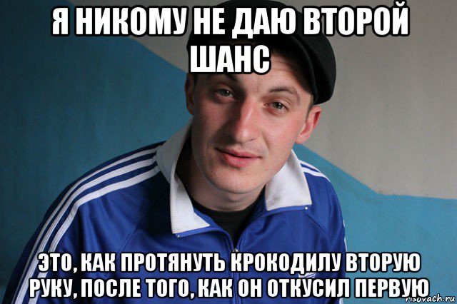 я никому не даю второй шанс это, как протянуть крокодилу вторую руку, после того, как он откусил первую, Мем Типичный гопник