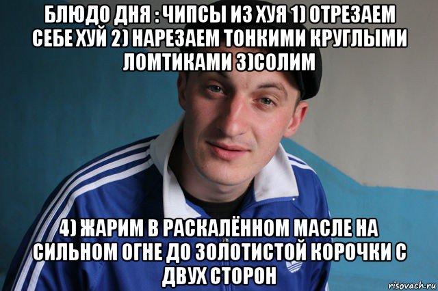 блюдо дня : чипсы из хуя 1) отрезаем себе хуй 2) нарезаем тонкими круглыми ломтиками 3)солим 4) жарим в раскалённом масле на сильном огне до золотистой корочки с двух сторон, Мем Типичный гопник