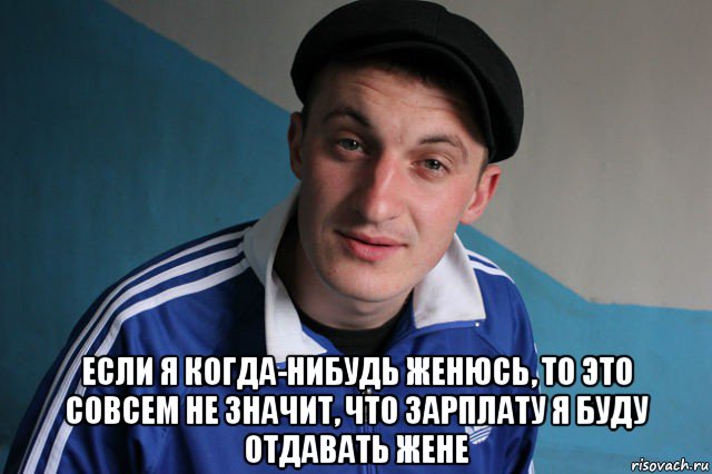  если я когда-нибудь женюсь, то это совсем не значит, что зарплату я буду отдавать жене, Мем Типичный гопник