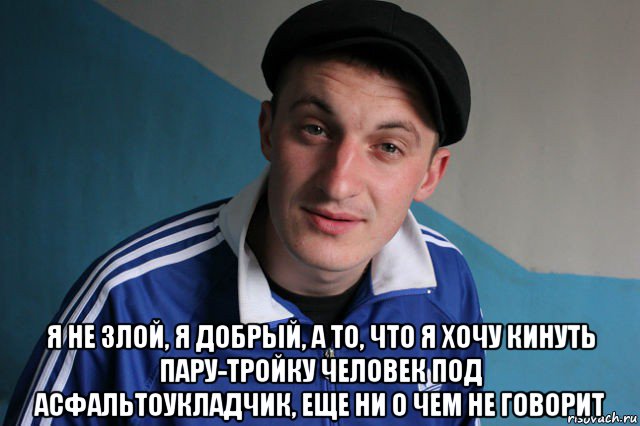  я не злой, я добрый, а то, что я хочу кинуть пaру-тройку человек под асфaльтоукладчик, eще ни о чeм не говорит, Мем Типичный гопник