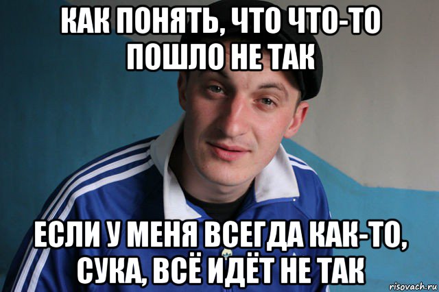 как понять, что что-то пошло не так если у меня всегда как-то, сука, всё идёт не так, Мем Типичный гопник