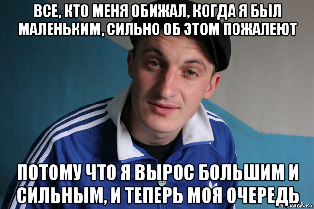 все, кто меня обижал, когда я был маленьким, сильно об этом пожалеют потому что я вырос большим и сильным, и теперь моя очередь, Мем Типичный гопник