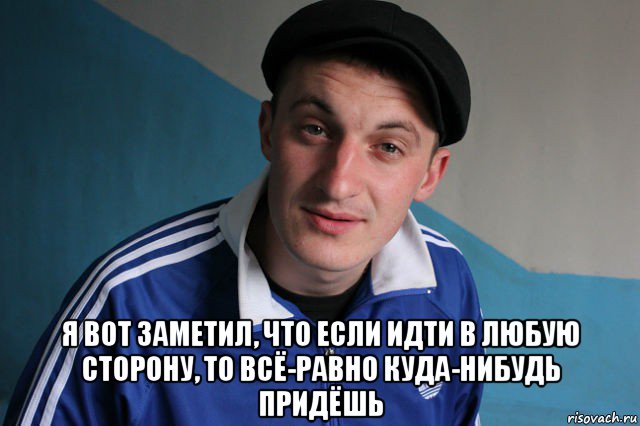  я вот заметил, что если идти в любую сторону, то всё-равно куда-нибудь придёшь, Мем Типичный гопник