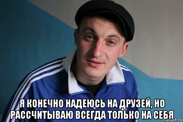  я конечно надеюсь на друзей, но рассчитываю всегда только на себя, Мем Типичный гопник