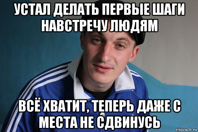 устал делать первые шаги навстречу людям всё хватит, теперь даже с места не сдвинусь, Мем Типичный гопник