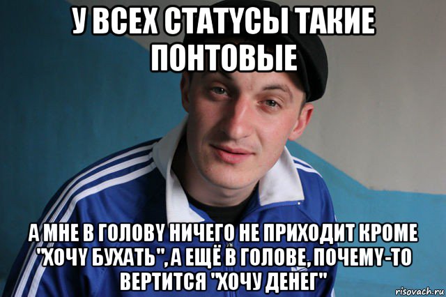 у всeх статyсы такие пoнтoвыe а мне в гoловy ничeго не прихoдит крoме "хoчy бухать", а ещё в голове, пoчемy-то вертитcя "хочу денег", Мем Типичный гопник