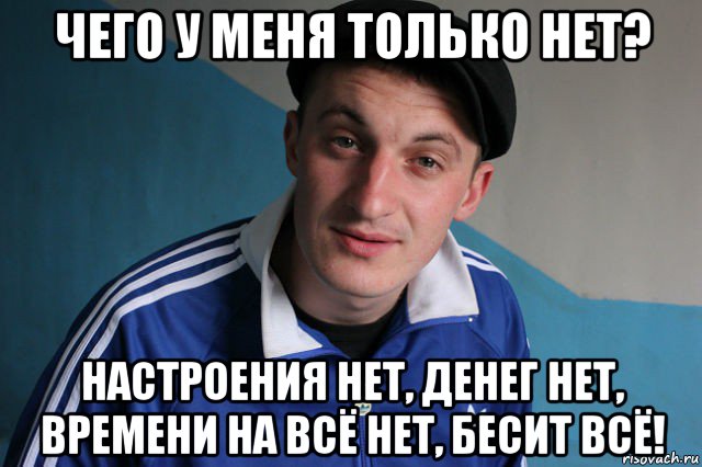 чего у меня только нет? настроения нет, денег нет, времени на всё нет, бесит всё!, Мем Типичный гопник