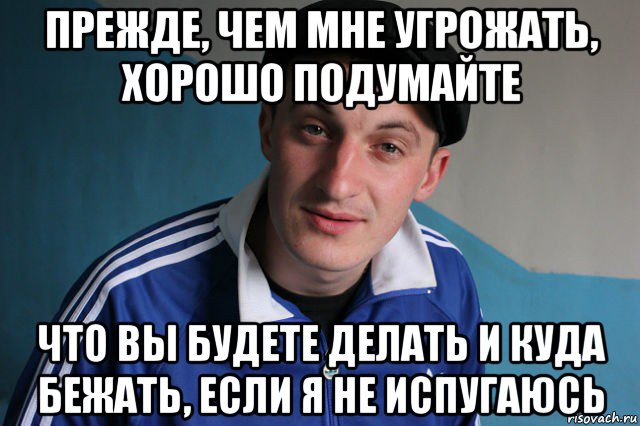 прежде, чем мне угрожать, хорошо подумайте что вы будете делать и куда бежать, если я не испугаюсь, Мем Типичный гопник