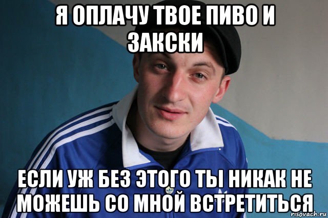 я оплачу твое пиво и закски если уж без этого ты никак не можешь со мной встретиться, Мем Типичный гопник